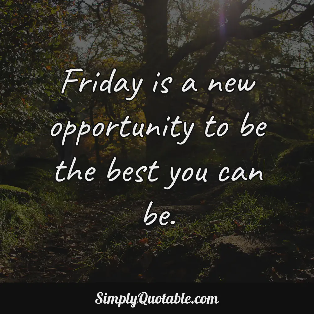 Friday is a new opportunity to be the best you can be
