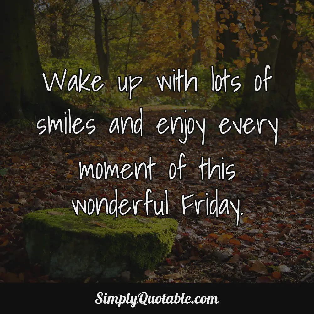 Wake up with lots of smiles and enjoy every moment of this wonderful Friday