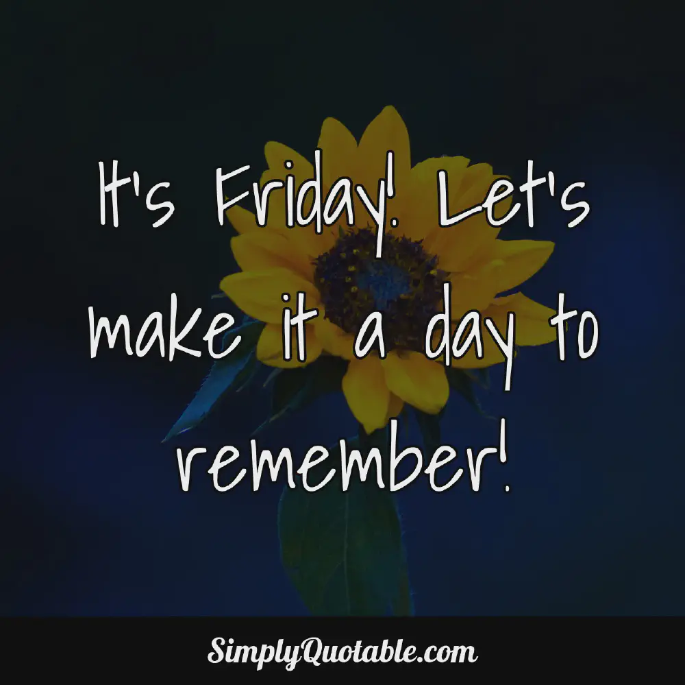 Its Friday Lets make it a day to remember