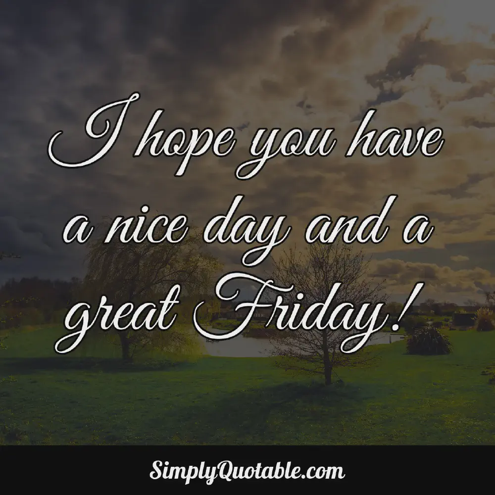 I hope you have a nice day and a great Friday