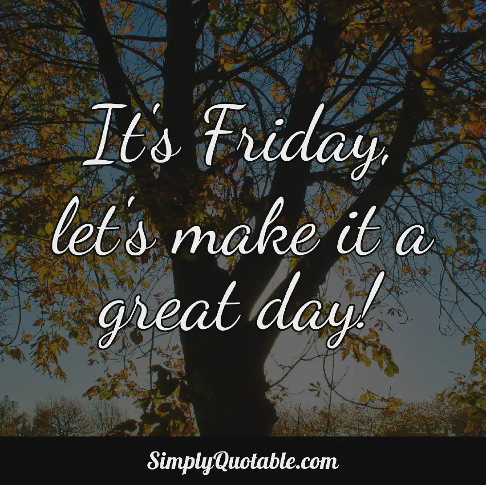 Its Friday lets make it a great day