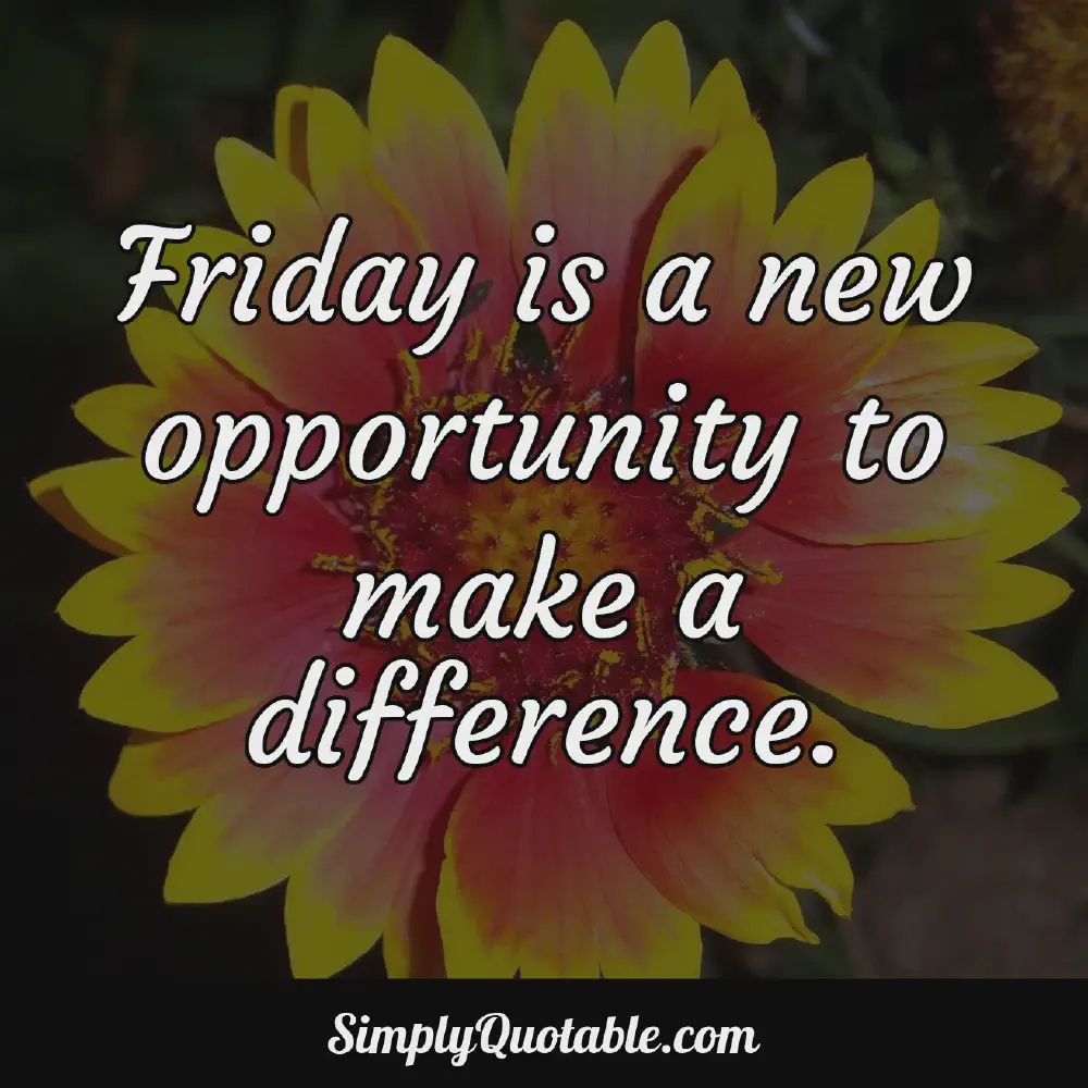 Friday is a new opportunity to make a difference