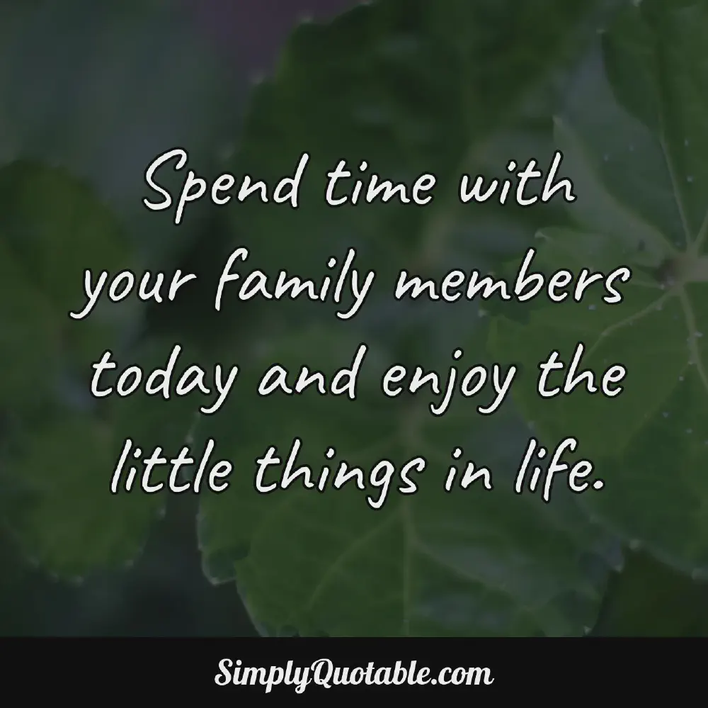 Spend time with your family members today and enjoy the little things in life