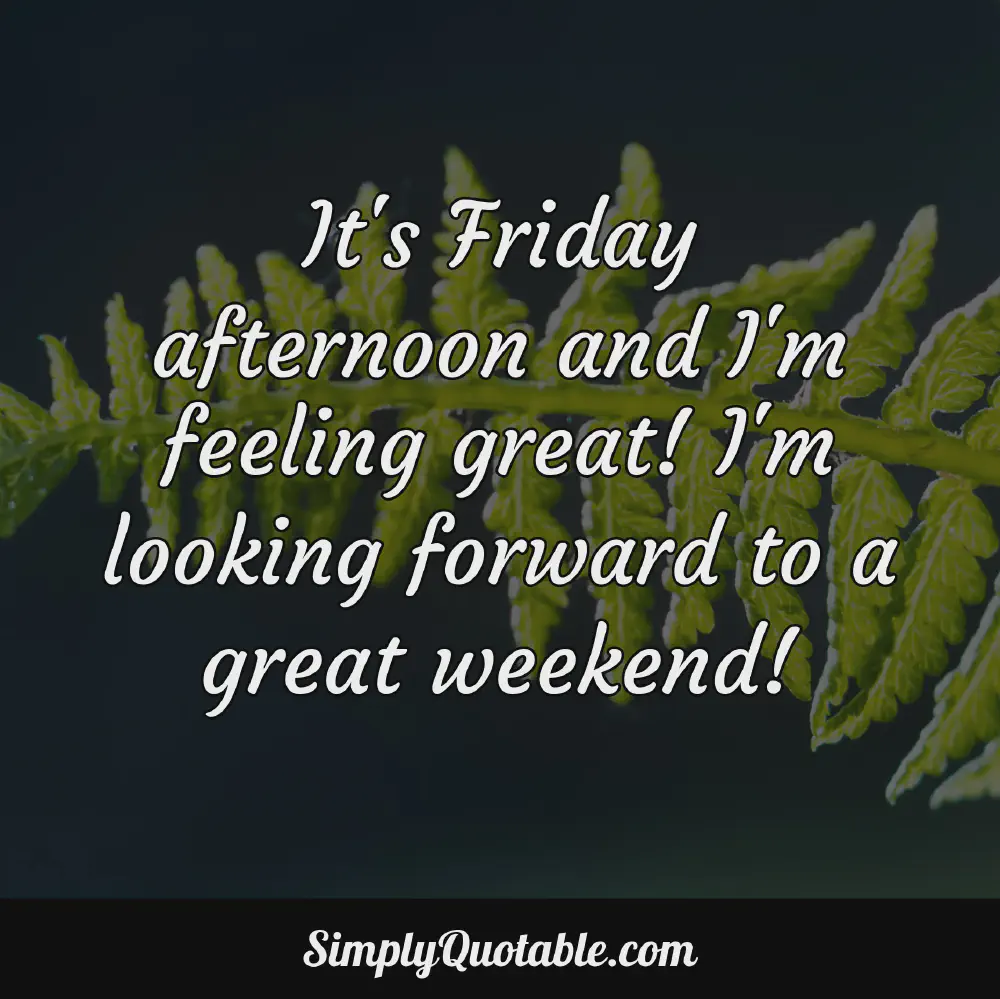 Its Friday afternoon and Im feeling great Im looking forward to a great weekend
