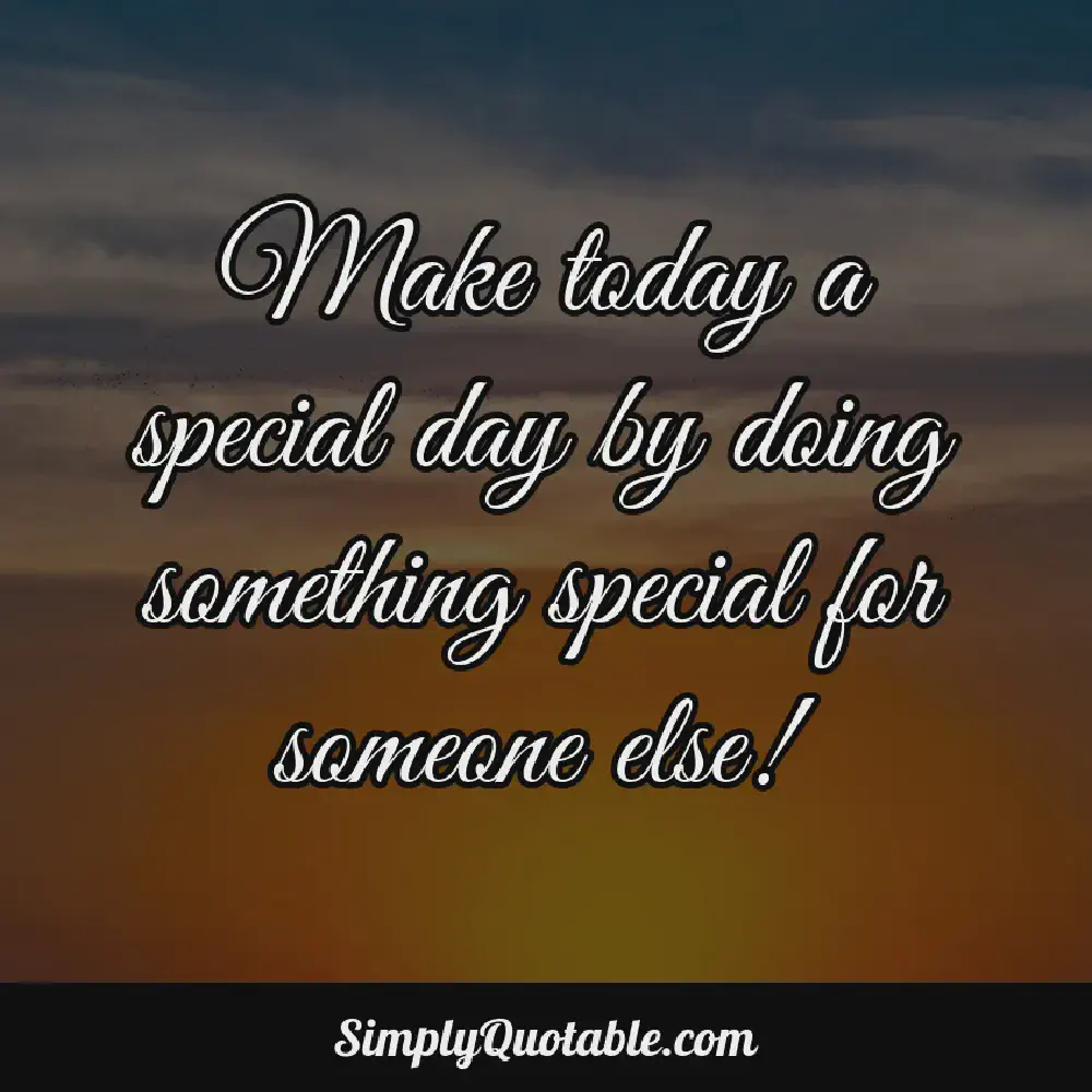 Make today a special day by doing something special for someone else