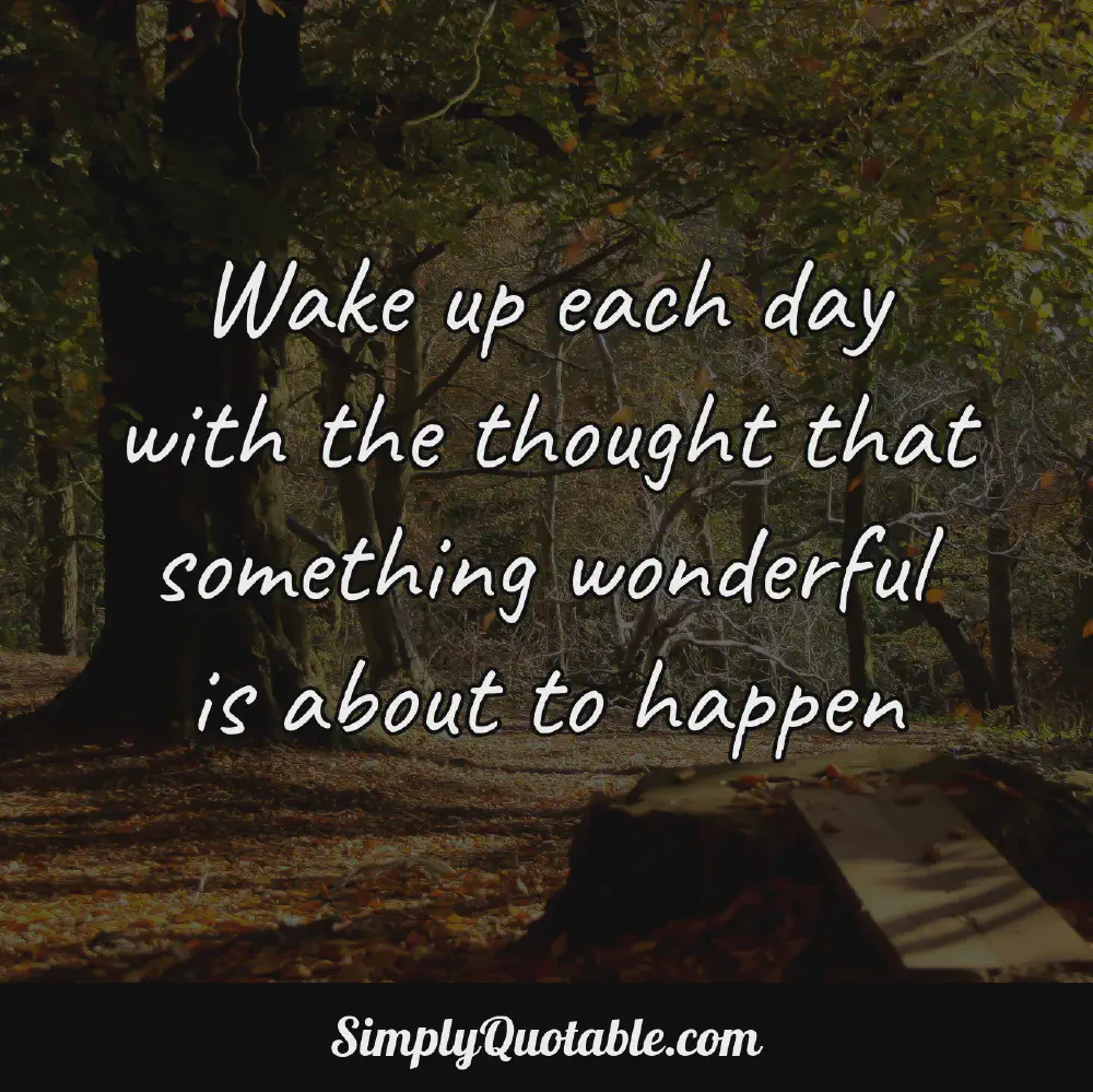 Wake up each day with the thought that something wonderful is about to happen
