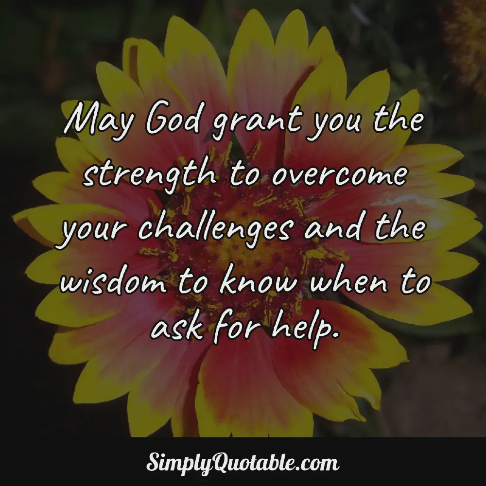 May God grant you the strength to overcome your challenges and the wisdom to know when to ask for help