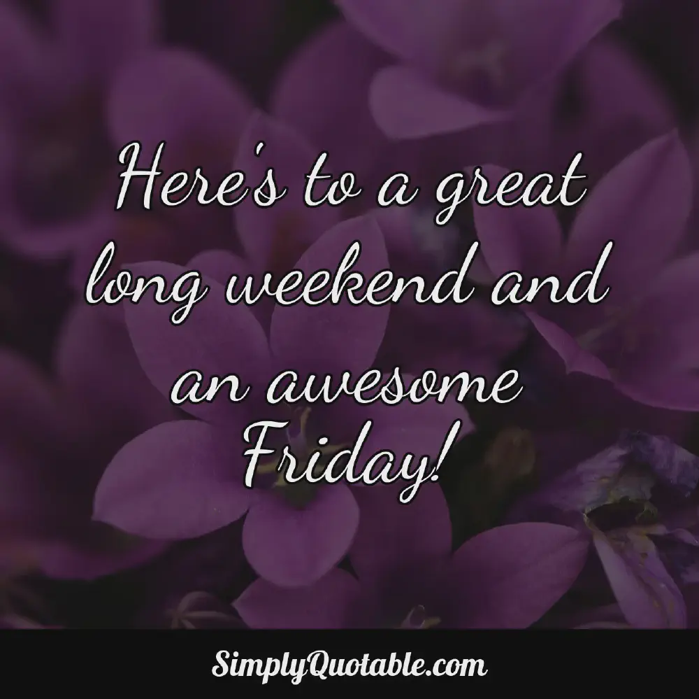 Heres to a great long weekend and an awesome Friday