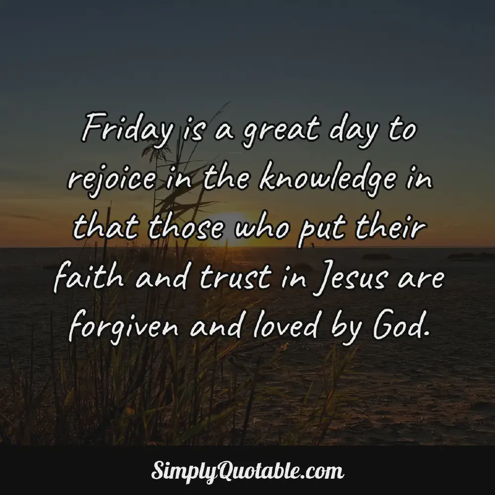 Friday is a great day to rejoice in the knowledge in that those who put their faith and trust in Jesus are forgiven and loved by God