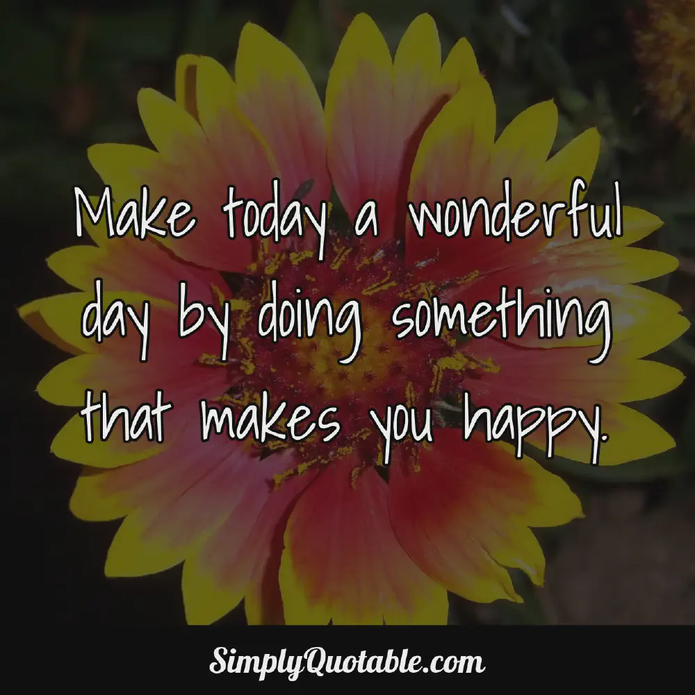 Make today a wonderful day by doing something that makes you happy