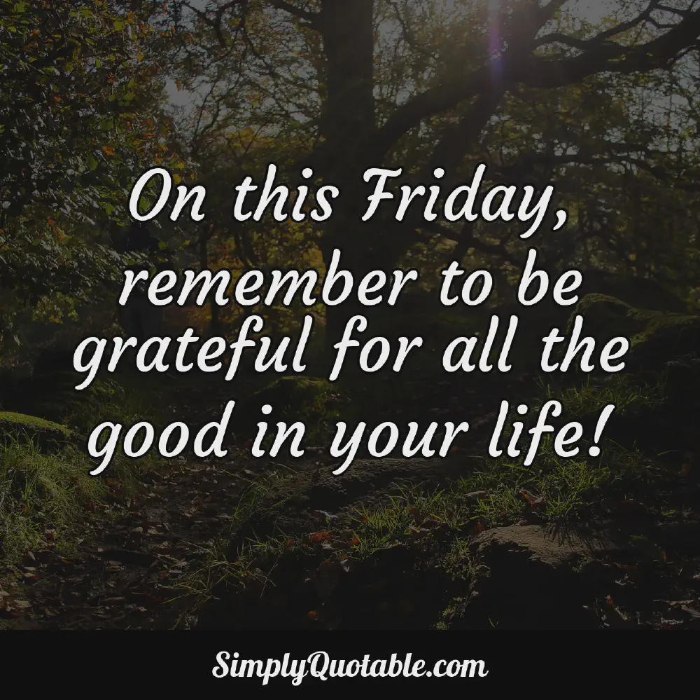 On this Friday remember to be grateful for all the good in your life