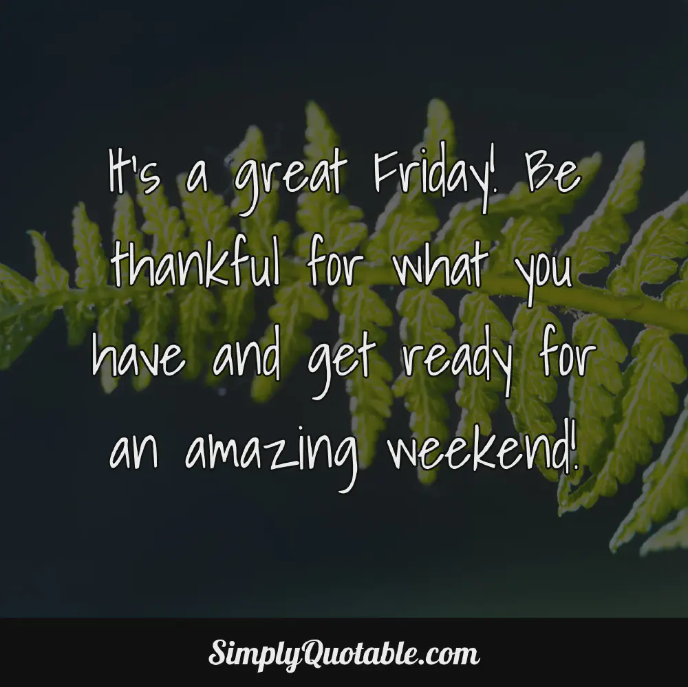 Its a great Friday Be thankful for what you have and get ready for an amazing weekend