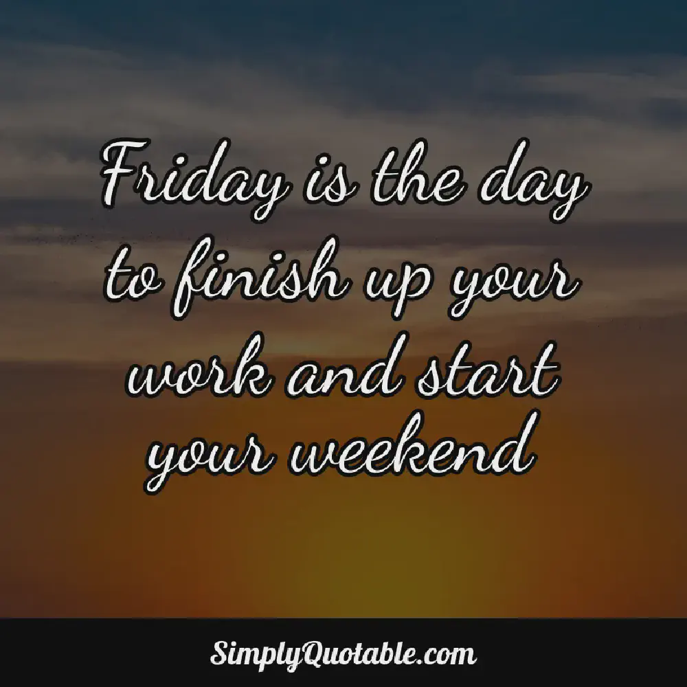 Friday is the day to finish up your work and start your weekend