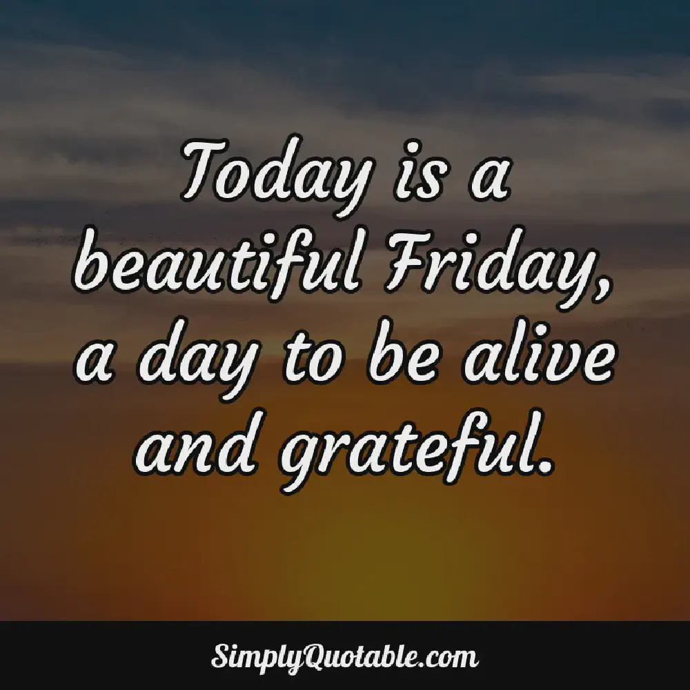 Today is a beautiful Friday a day to be alive and grateful