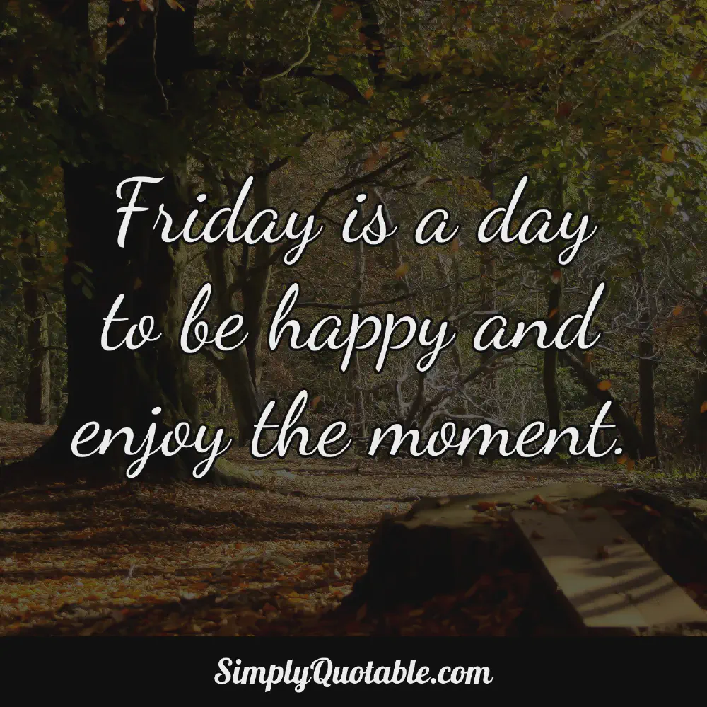 Friday is a day to be happy and enjoy the moment