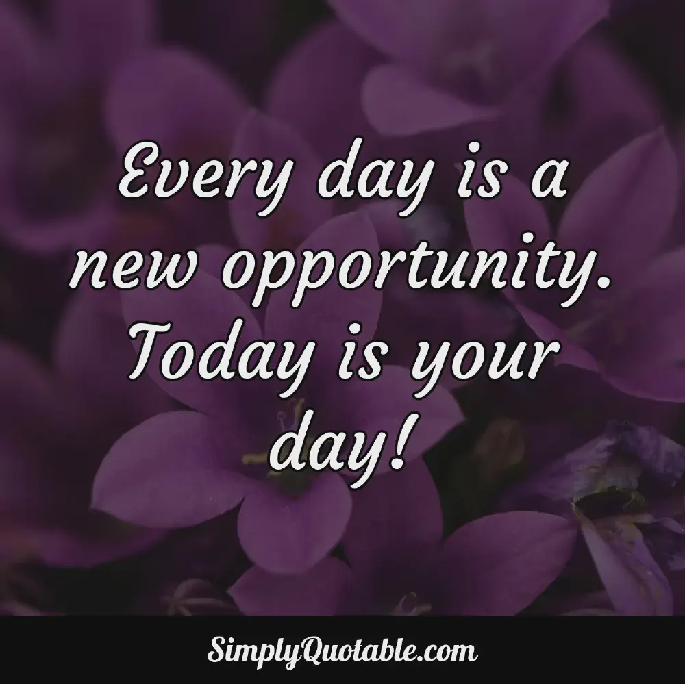 Every day is a new opportunity Today is your day