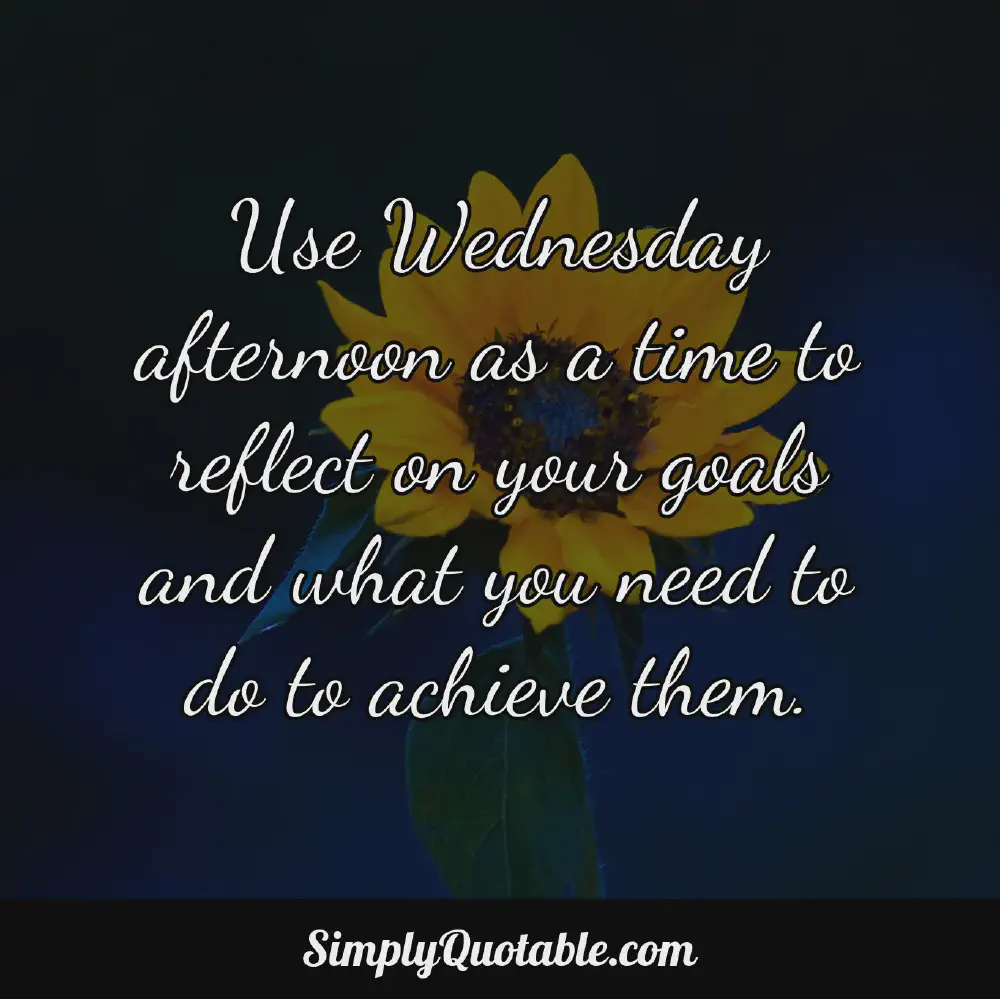 Use Wednesday afternoon as a time to reflect on your goals and what you need to do to achieve them