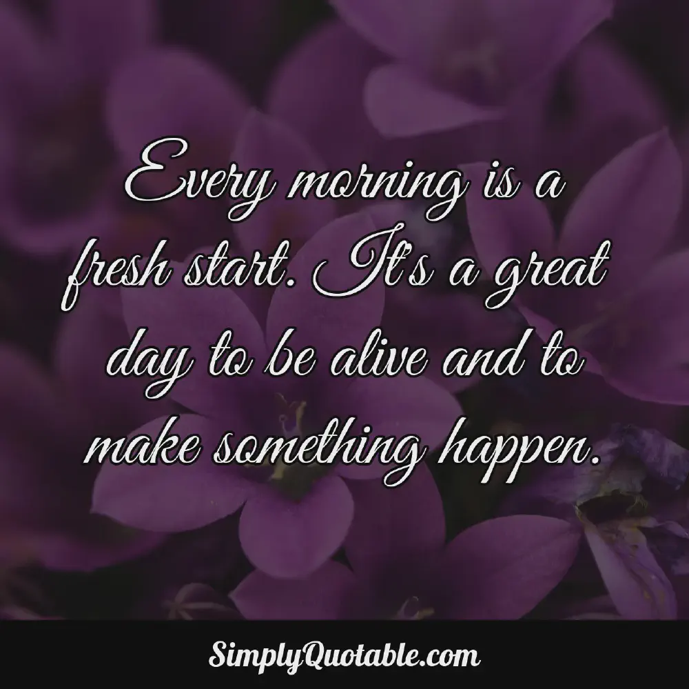 Every morning is a fresh start Its a great day to be alive and to make something happen
