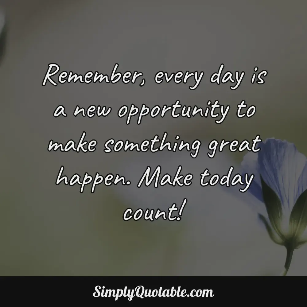 Remember every day is a new opportunity to make something great happen Make today count