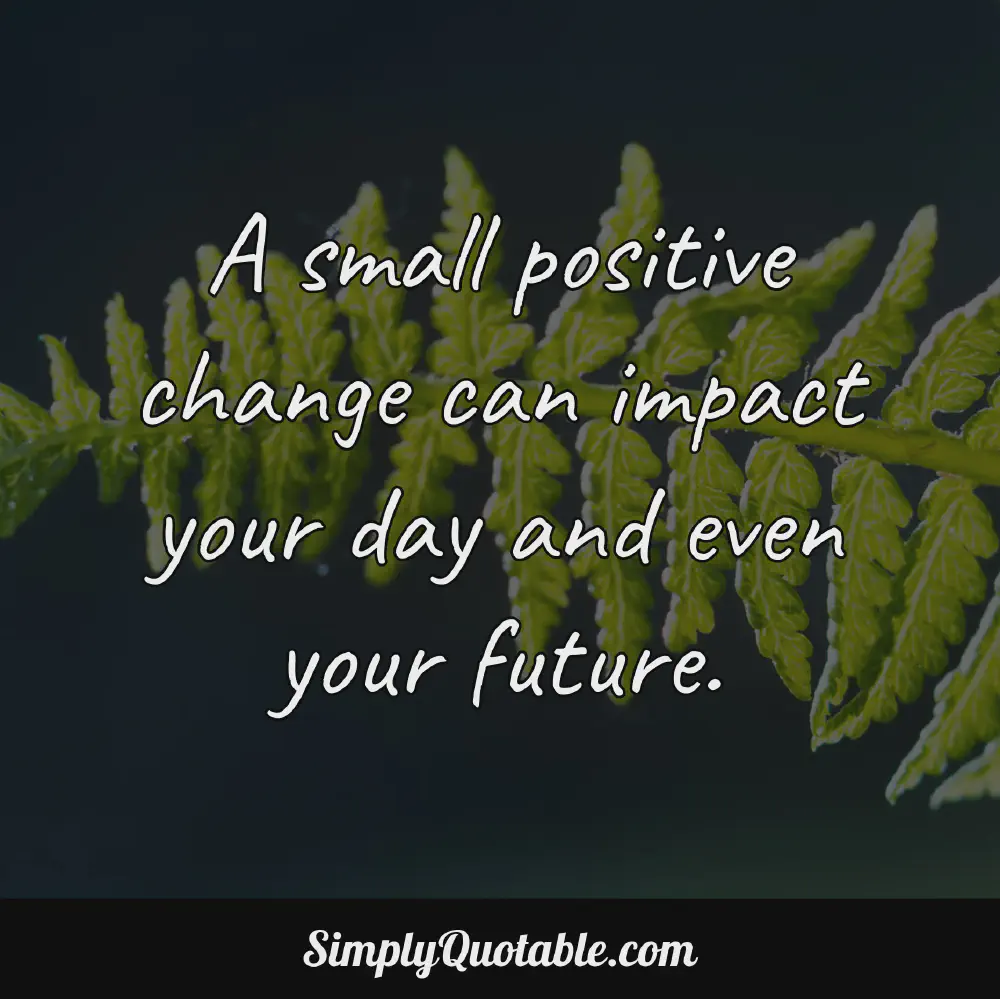 A small positive change can impact your day and even your future