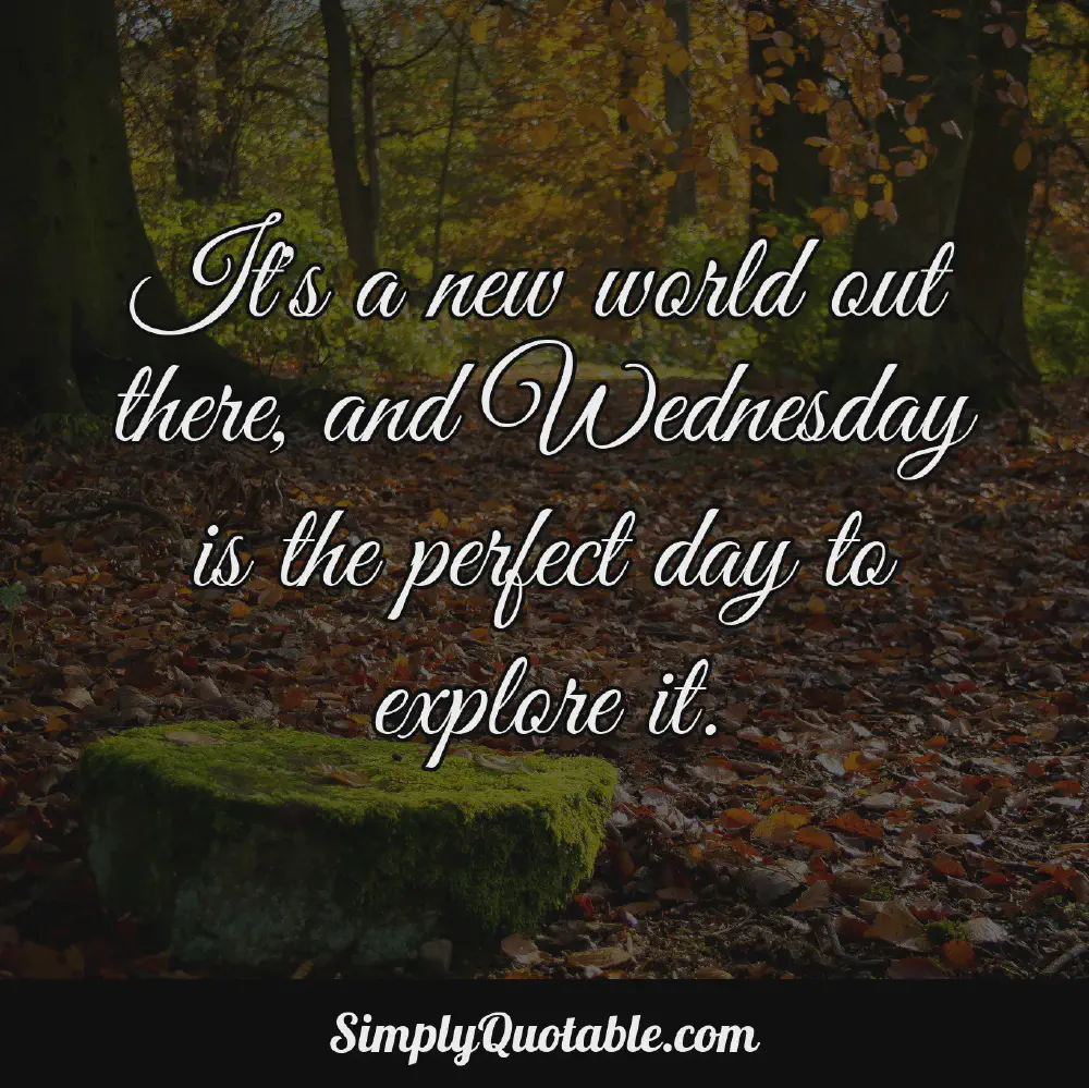 Its a new world out there and Wednesday is the perfect day to explore it