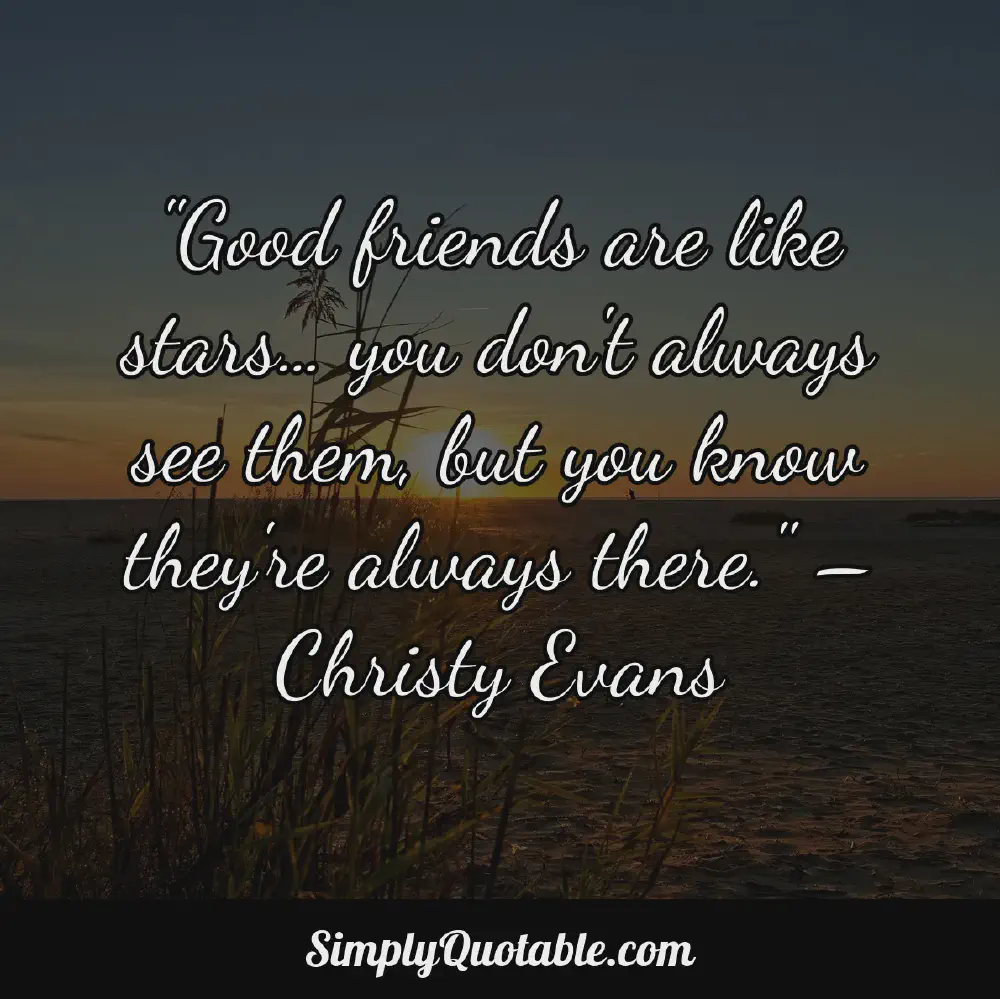 Good friends are like stars you dont always see them but you know theyre always there  Christy Evans