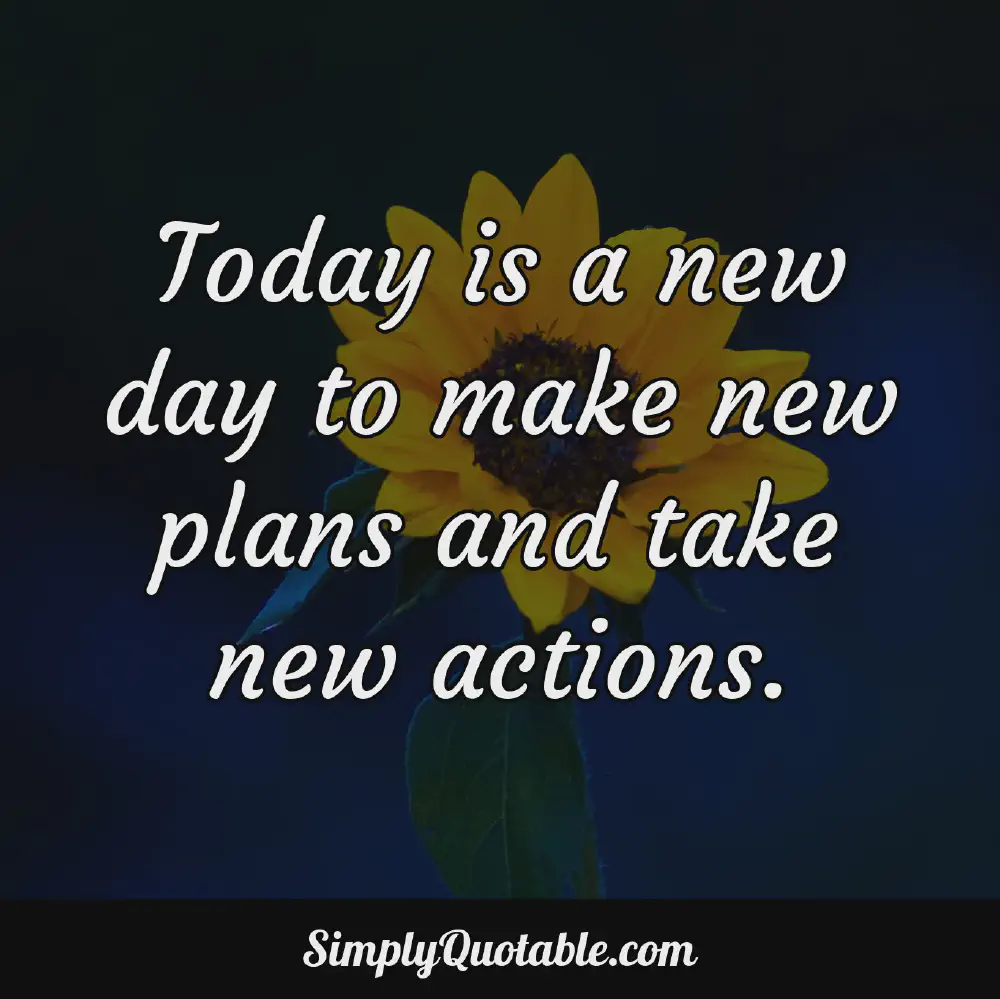 Today is a new day to make new plans and take new actions