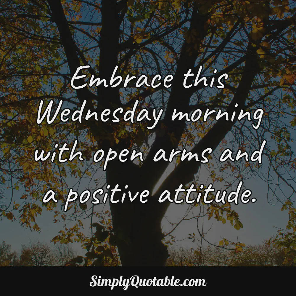 Embrace this Wednesday morning with open arms and a positive attitude