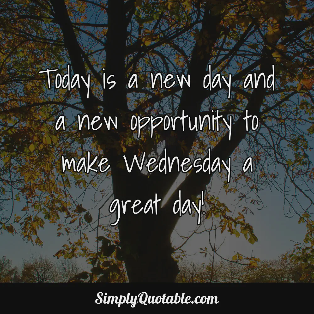 Today is a new day and a new opportunity to make Wednesday a great day