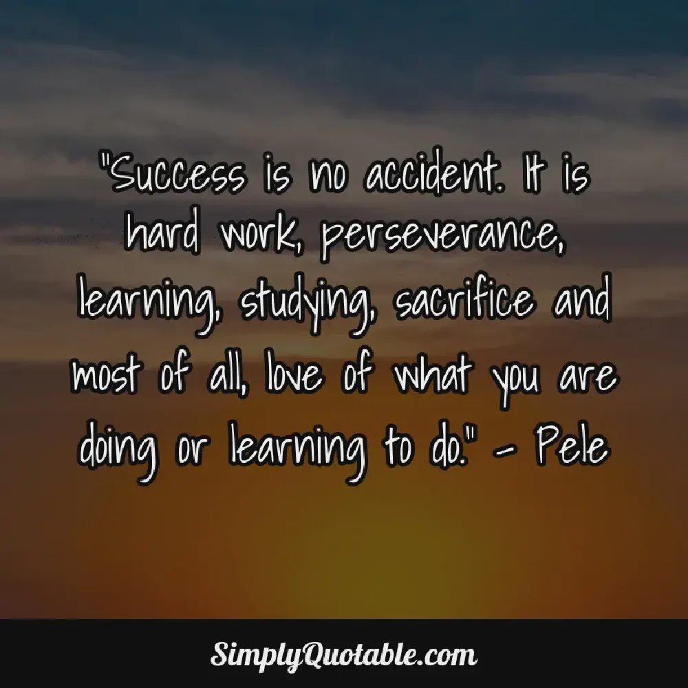 Success is no accident It is hard work perseverance learning studying sacrifice and most of all love of what you are doing or learning to do  Pele