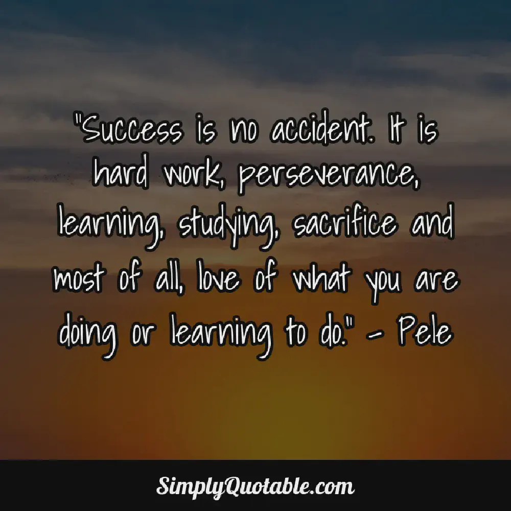 Success is no accident It is hard work perseverance learning studying sacrifice and most of all love of what you are doing or learning to do Pele