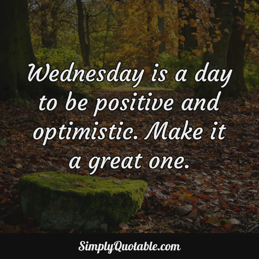 Wednesday is a day to be positive and optimistic Make it a great one
