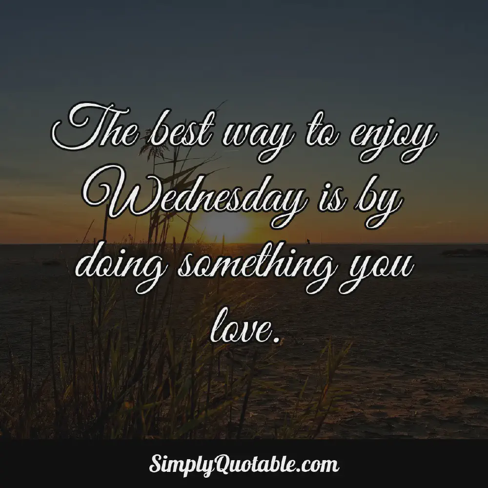 The best way to enjoy Wednesday is by doing something you love