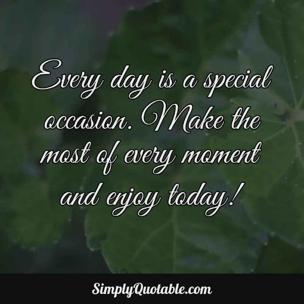 Every day is a special occasion Make the most of every moment and enjoy today