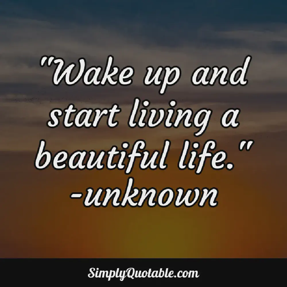 Wake up and start living a beautiful life unknown