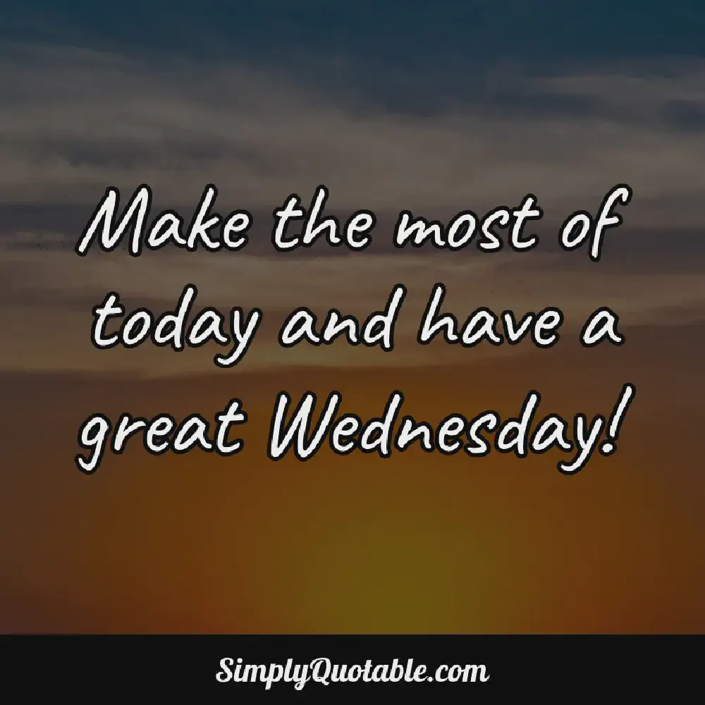 Make the most of today and have a great Wednesday