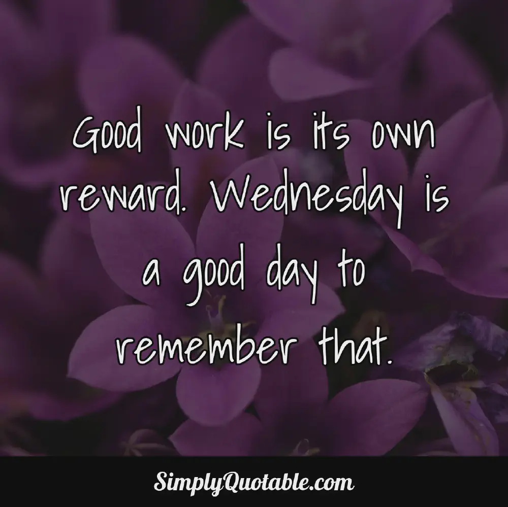 Good work is its own reward Wednesday is a good day to remember that