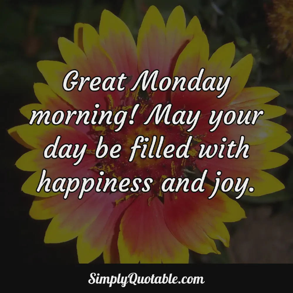 Great Monday morning May your day be filled with happiness and joy