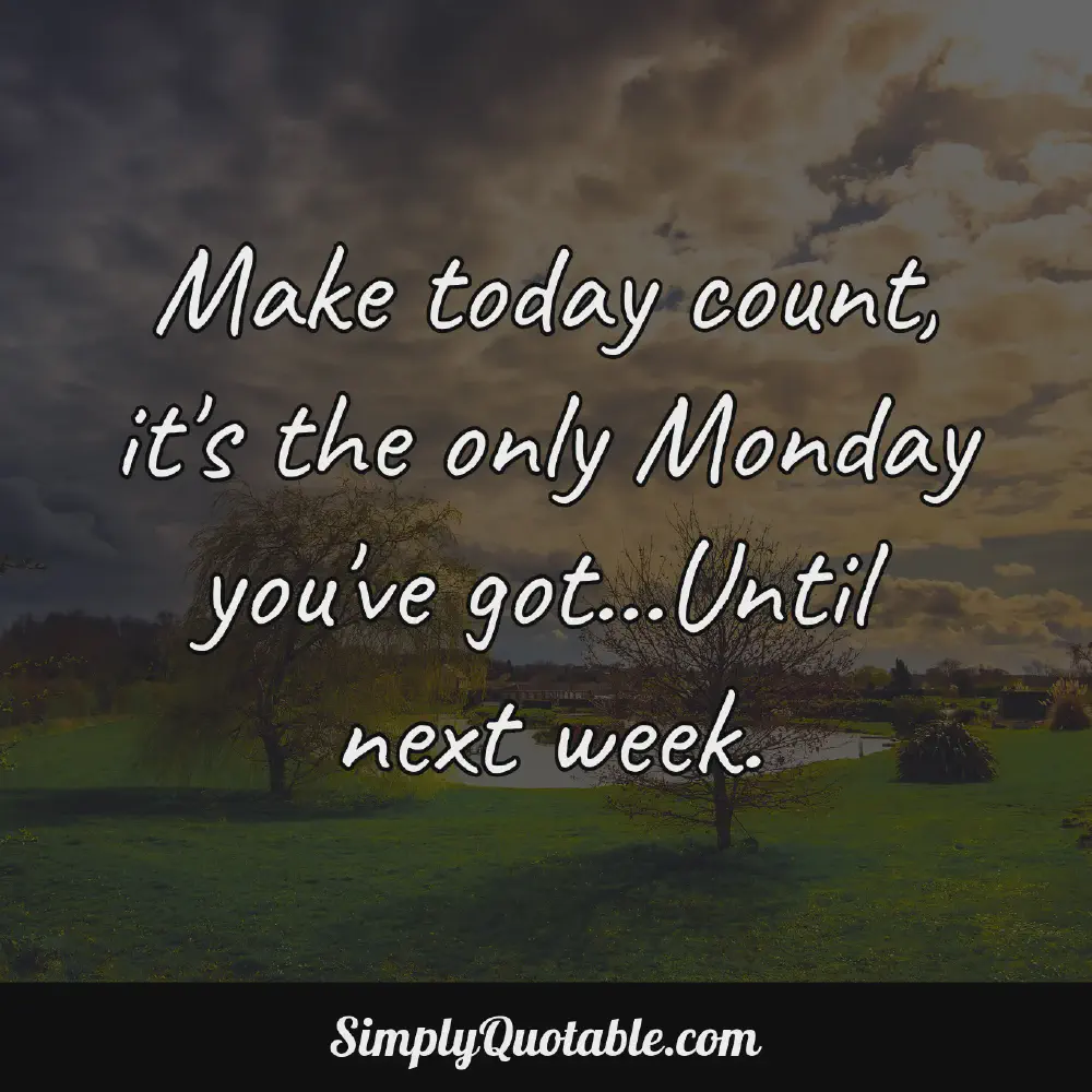 Make today count its the only Monday youve gotUntil next week