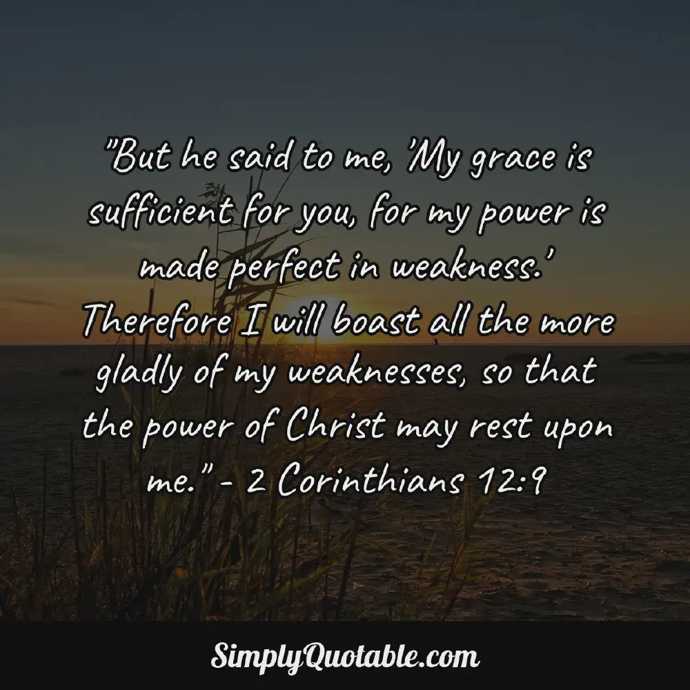 But he said to me My grace is sufficient for you for my power is made perfect in weakness Therefore I will boast all the more gladly of my weaknesses so that the power of Christ may rest upon me 2 Corinthians 129