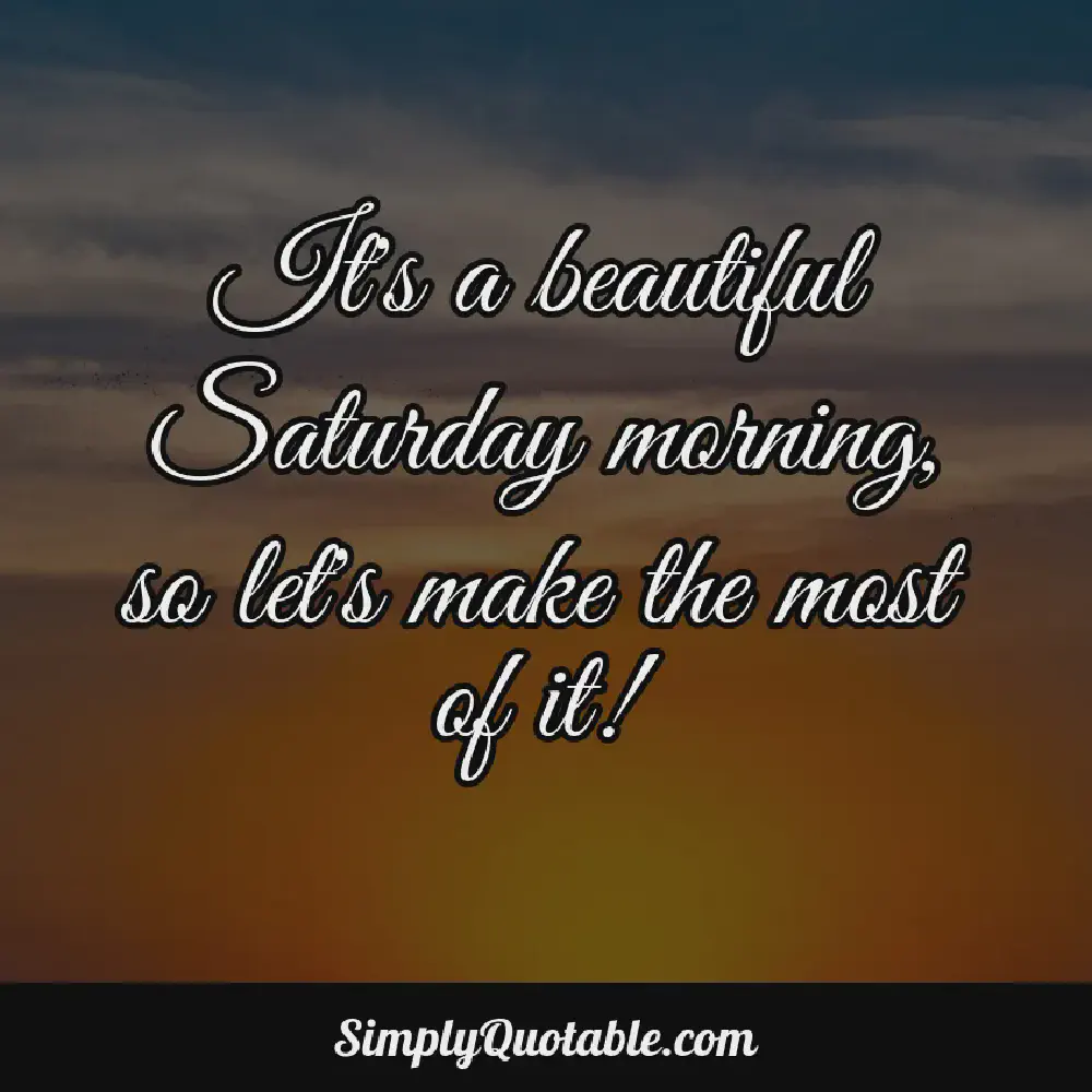 Its a beautiful Saturday morning so lets make the most of it