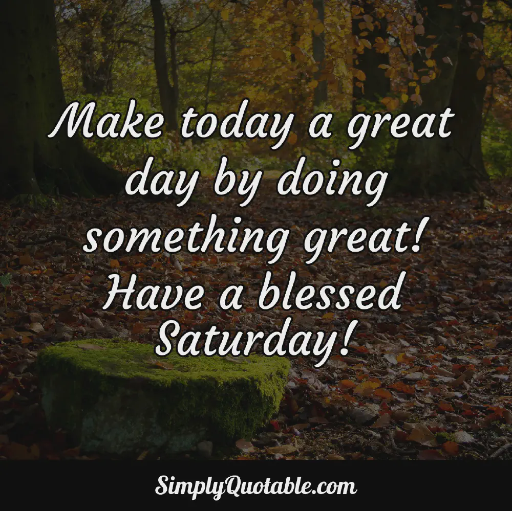 Make today a great day by doing something great Have a blessed Saturday