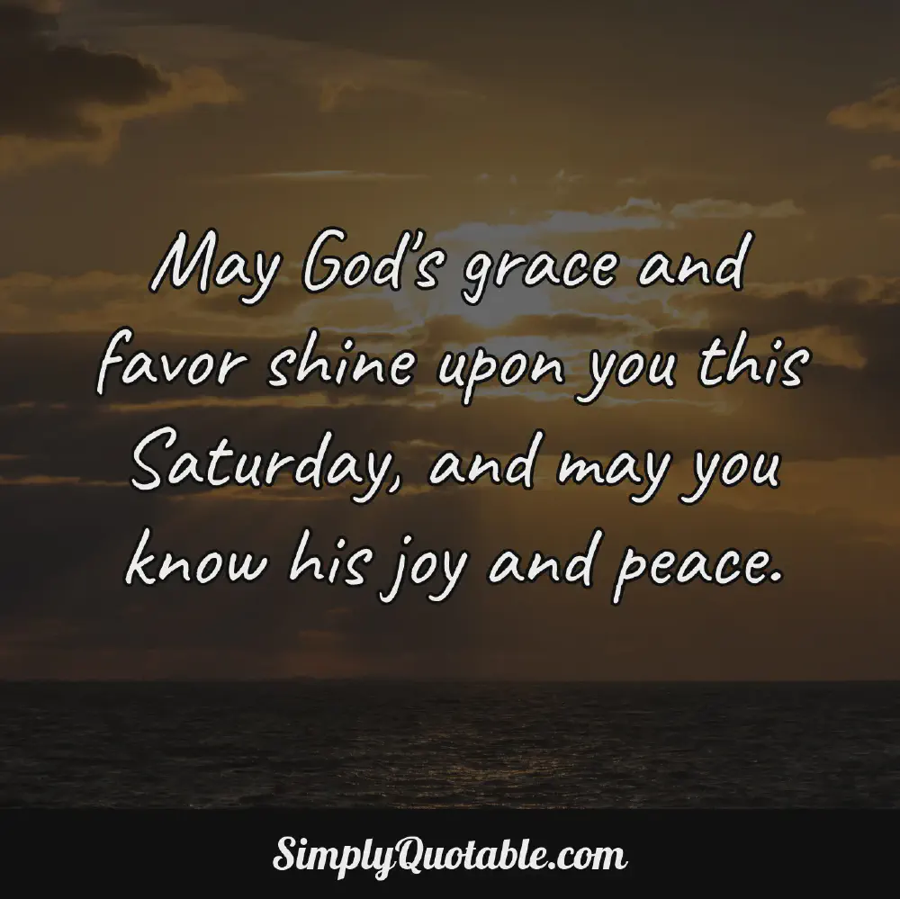 May Gods grace and favor shine upon you this Saturday and may you know his joy and peace