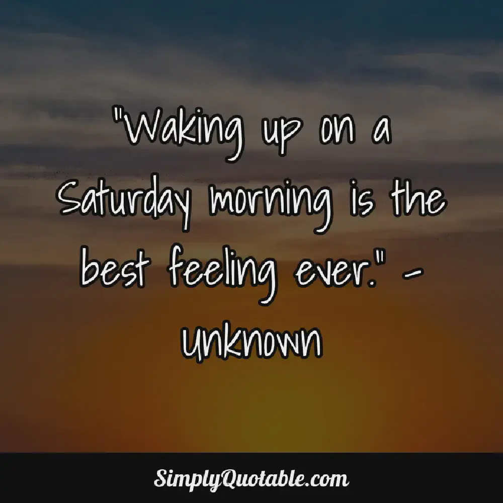 Waking up on a Saturday morning is the best feeling ever Unknown