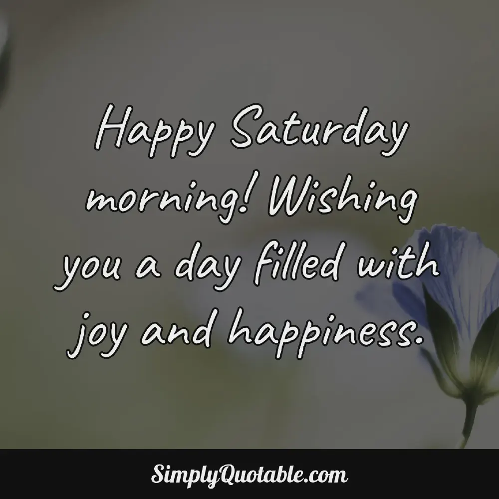 Happy Saturday morning Wishing you a day filled with joy and happiness