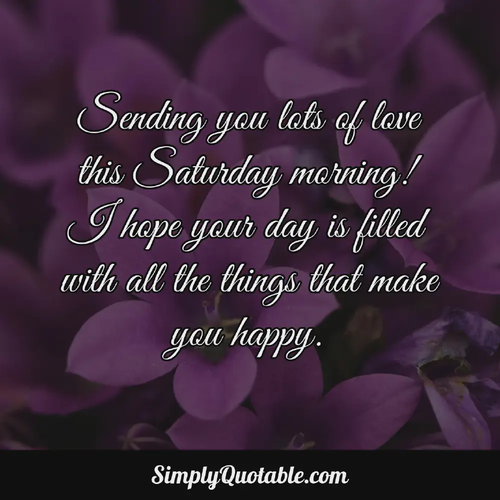 Sending you lots of love this Saturday morning I hope your day is filled with all the things that make you happy