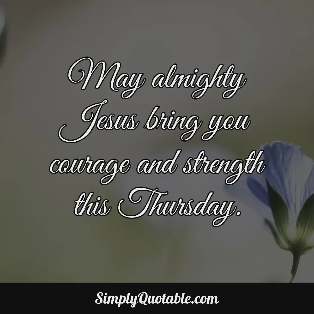 May almighty Jesus bring you courage and strength this Thursday