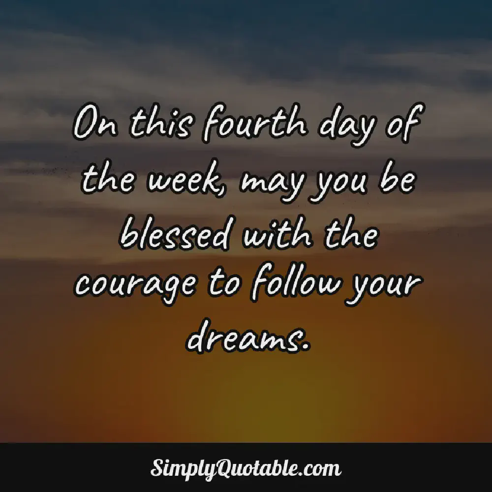 On this fourth day of the week may you be blessed with the courage to follow your dreams