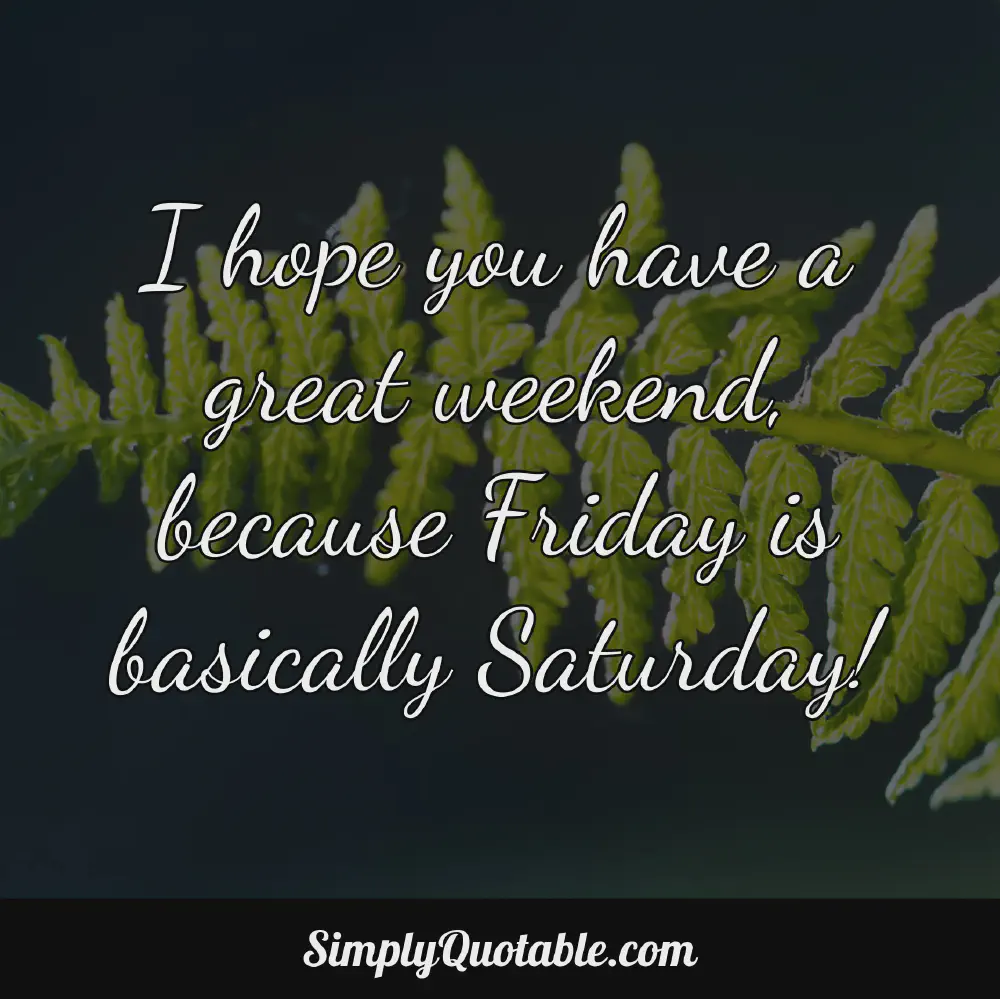 I hope you have a great weekend because Friday is basically Saturday