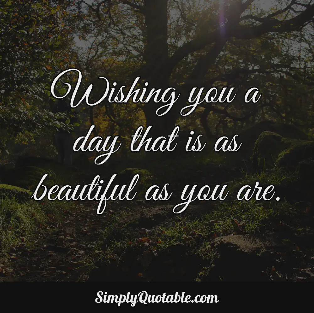 Wishing you a day that is as beautiful as you are
